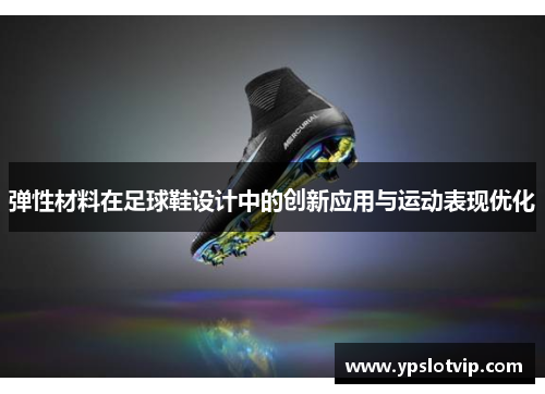 弹性材料在足球鞋设计中的创新应用与运动表现优化